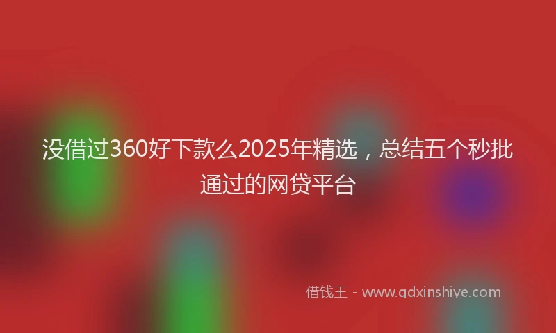 没借过360好下款么2025年精选，总结五个秒批通过的网贷平台