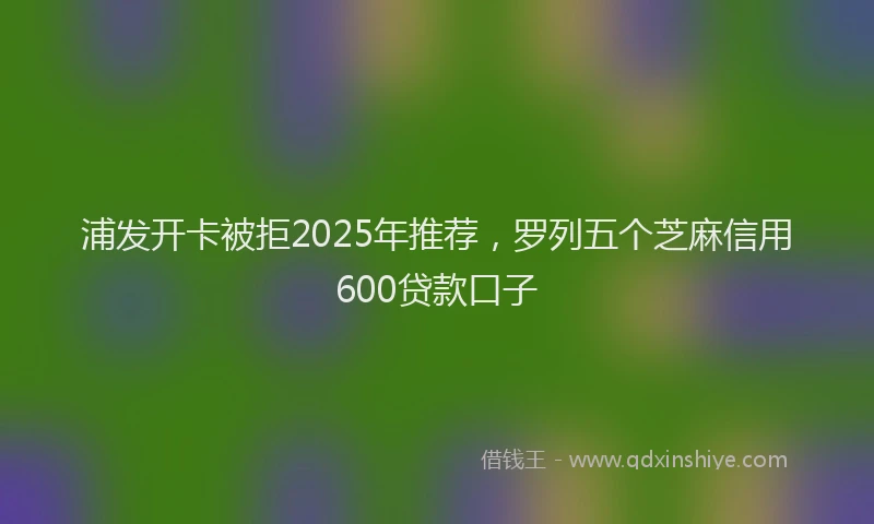 浦发开卡被拒2025年推荐，罗列五个芝麻信用600贷款口子