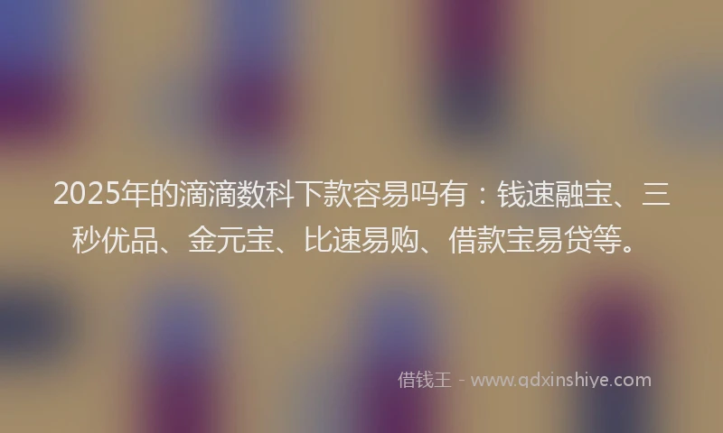2025年的滴滴数科下款容易吗有：钱速融宝、三秒优品、金元宝、比速易购、借款宝易贷等。