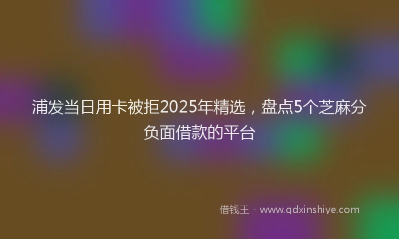 浦发当日用卡被拒2025年精选，盘点5个芝麻分负面借款的平台