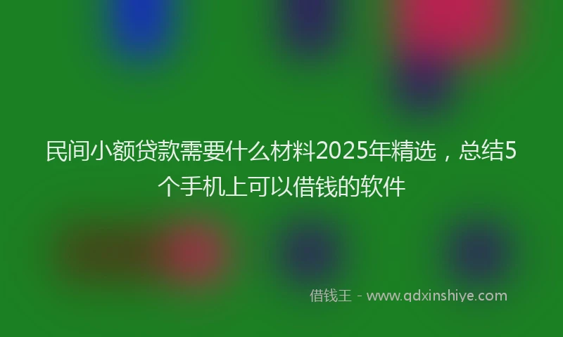 民间小额贷款需要什么材料2025年精选，总结5个手机上可以借钱的软件