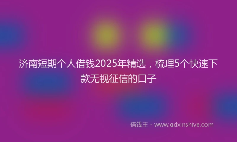 济南短期个人借钱2025年精选，梳理5个快速下款无视征信的口子