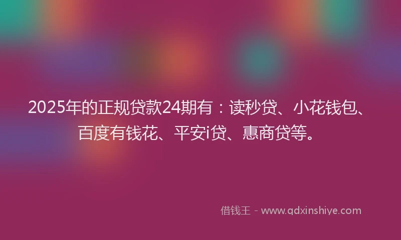 2025年的正规贷款24期有：读秒贷、小花钱包、百度有钱花、平安i贷、惠商贷等。
