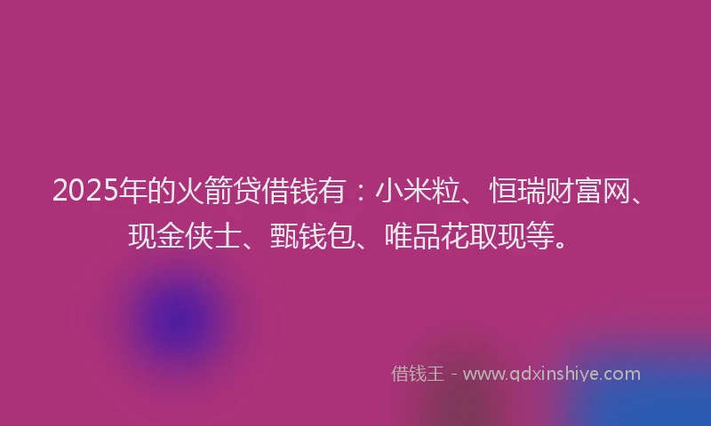 2025年的火箭贷借钱有:小米粒、恒瑞财富网、现金侠士、甄钱包、唯品花取现等。