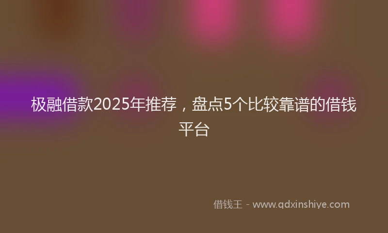 极融借款2025年推荐，盘点5个比较靠谱的借钱平台