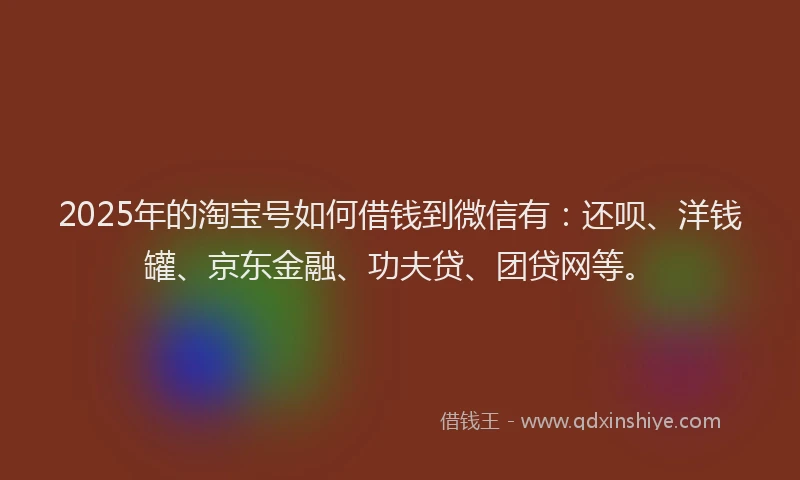 2025年的淘宝号如何借钱到微信有：还呗、洋钱罐、京东金融、功夫贷、团贷网等。
