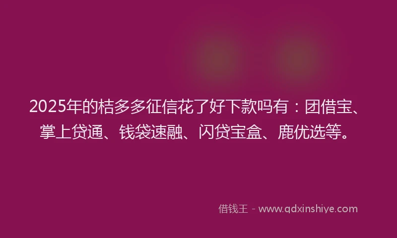 2025年的桔多多征信花了好下款吗有：团借宝、掌上贷通、钱袋速融、闪贷宝盒、鹿优选等。