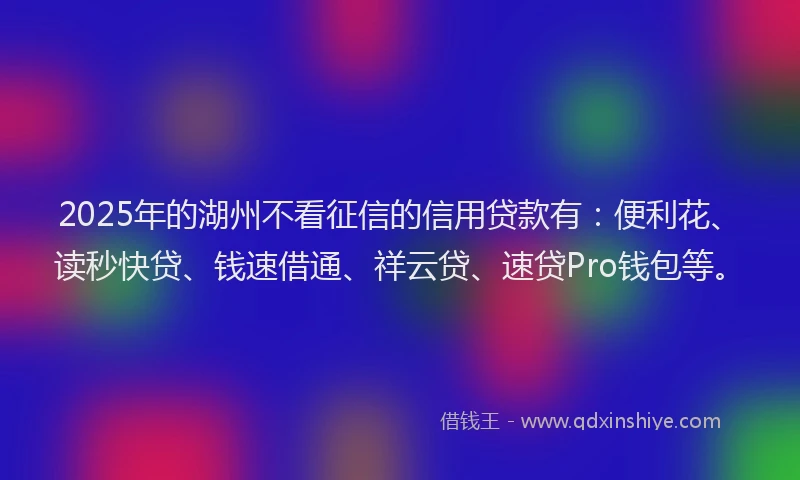 2025年的湖州不看征信的信用贷款有：便利花、读秒快贷、钱速借通、祥云贷、速贷Pro钱包等。