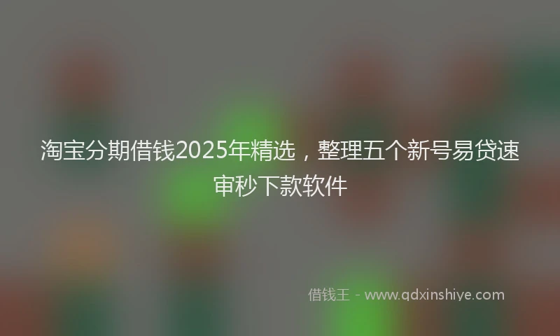 淘宝分期借钱2025年精选，整理五个新号易贷速审秒下款软件