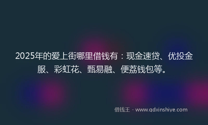2025年的爱上街哪里借钱有：现金速贷、优投金服、彩虹花、甄易融、便荔钱包等。