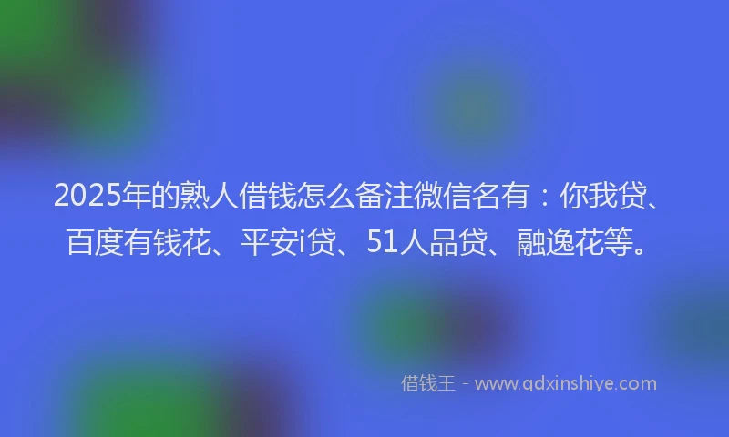 2025年的熟人借钱怎么备注微信名有：你我贷、百度有钱花、平安i贷、51人品贷、融逸花等。