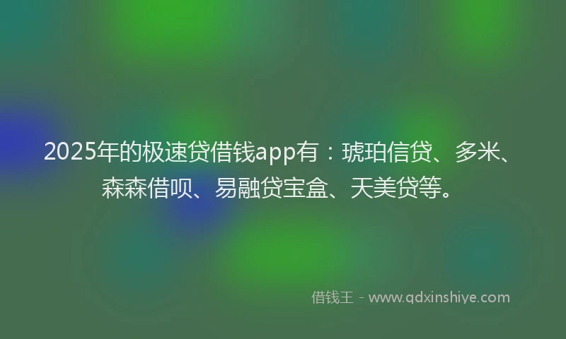 2025年的极速贷借钱app有：琥珀信贷、多米、森森借呗、易融贷宝盒、天美贷等。