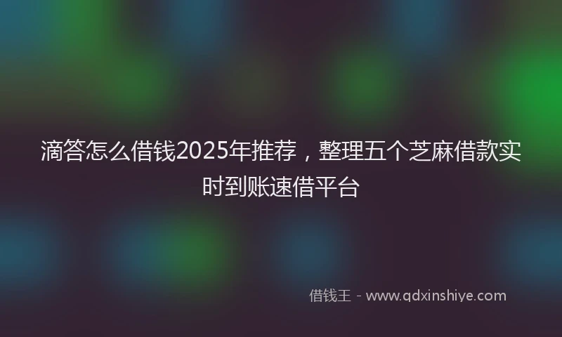 滴答怎么借钱2025年推荐，整理五个芝麻借款实时到账速借平台