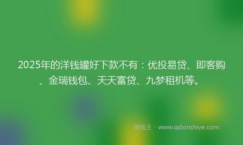 2025年的洋钱罐好下款不有：优投易贷、即客购、金瑞钱包、天天富贷、九梦租机等。