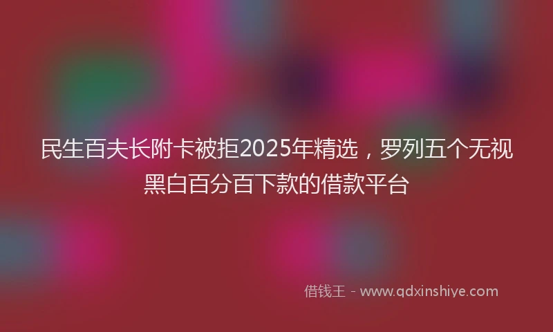 民生百夫长附卡被拒2025年精选，罗列五个无视黑白百分百下款的借款平台