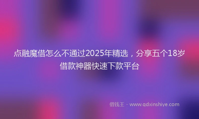 点融魔借怎么不通过2025年精选，分享五个18岁借款神器快速下款平台