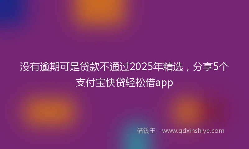 没有逾期可是贷款不通过2025年精选，分享5个支付宝快贷轻松借app