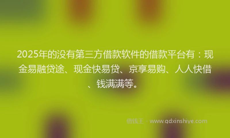 2025年的没有第三方借款软件的借款平台有：现金易融贷途、现金快易贷、京享易购、人人快借、钱满满等。