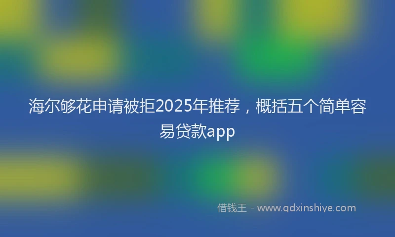 海尔够花申请被拒2025年推荐，概括五个简单容易贷款app