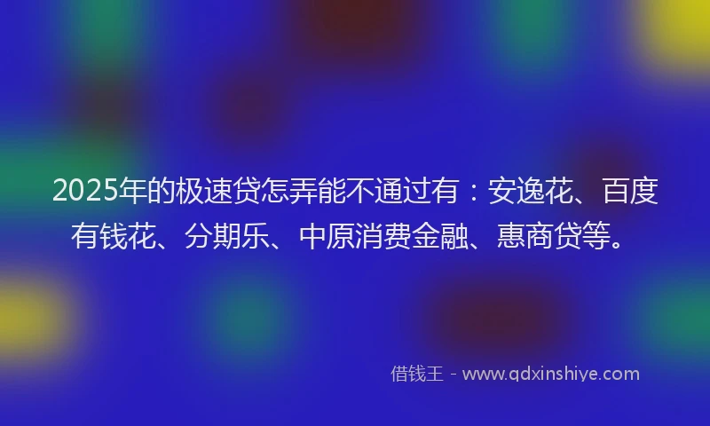 2025年的极速贷怎弄能不通过有：安逸花、百度有钱花、分期乐、中原消费金融、惠商贷等。