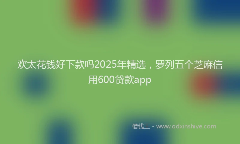 欢太花钱好下款吗2025年精选，罗列五个芝麻信用600贷款app