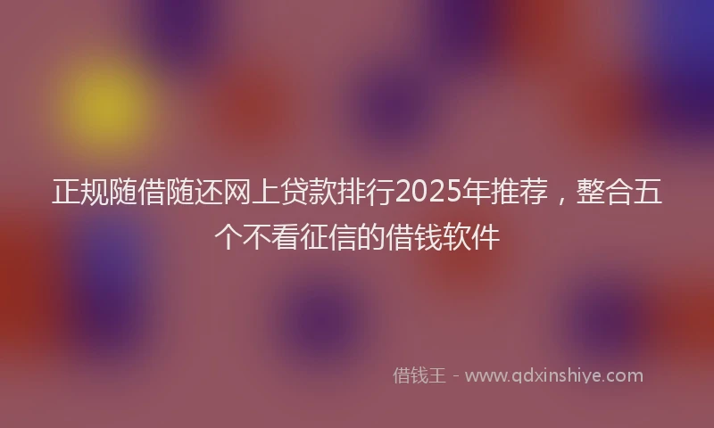 正规随借随还网上贷款排行2025年推荐，整合五个不看征信的借钱软件