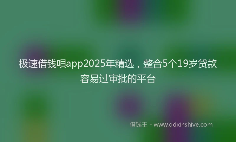 极速借钱唄app2025年精选，整合5个19岁贷款容易过审批的平台
