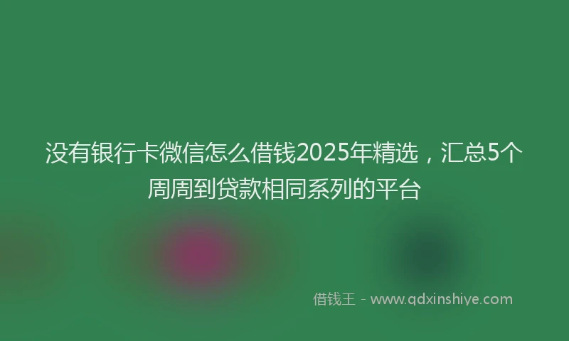 没有银行卡微信怎么借钱2025年精选，汇总5个周周到贷款相同系列的平台