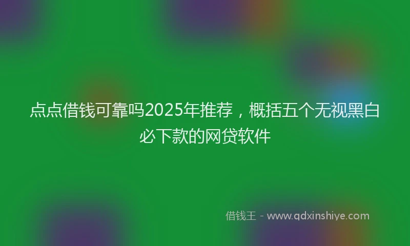 点点借钱可靠吗2025年推荐，概括五个无视黑白必下款的网贷软件