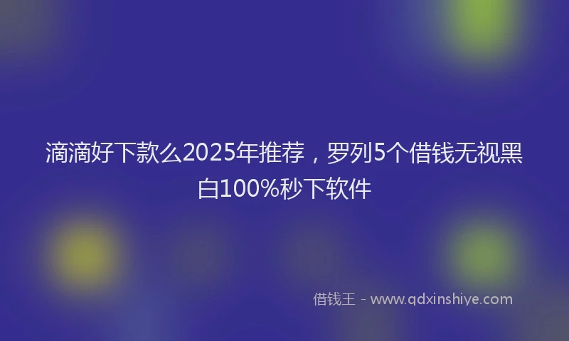 滴滴好下款么2025年推荐，罗列5个借钱无视黑白100%秒下软件