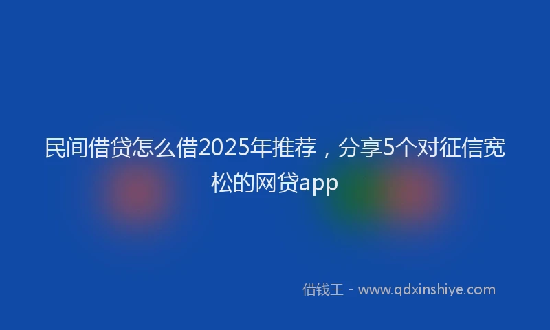 民间借贷怎么借2025年推荐，分享5个对征信宽松的网贷app