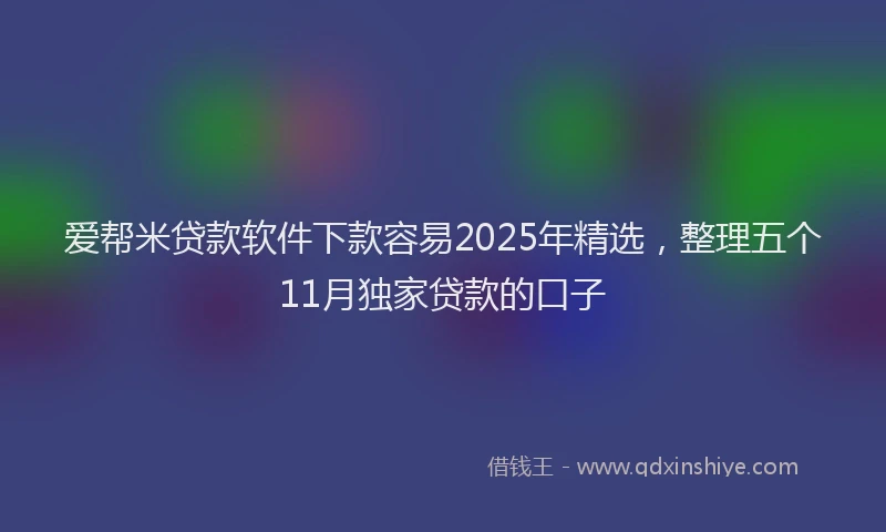 爱帮米贷款软件下款容易2025年精选，整理五个11月独家贷款的口子