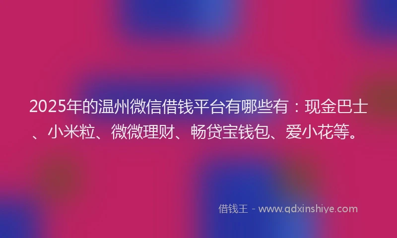 2025年的温州微信借钱平台有哪些有：现金巴士、小米粒、微微理财、畅贷宝钱包、爱小花等。