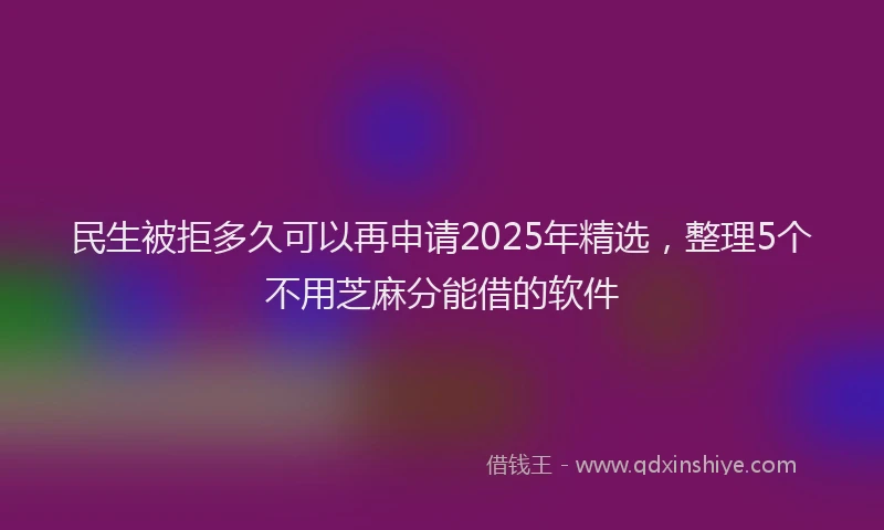 民生被拒多久可以再申请2025年精选，整理5个不用芝麻分能借的软件