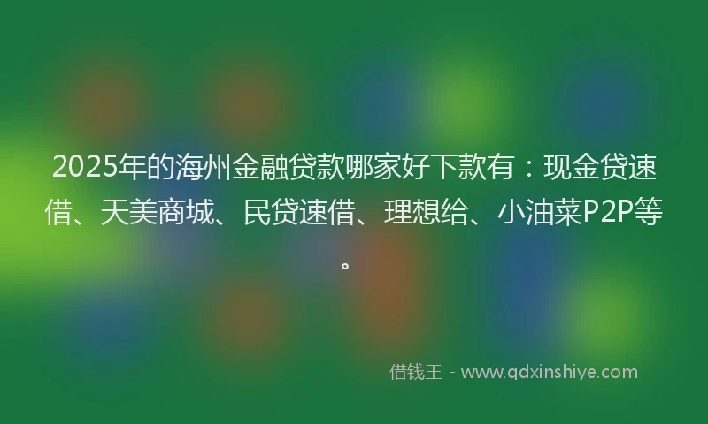 2025年的海州金融贷款哪家好下款有：现金贷速借、天美商城、民贷速借、理想给、小油菜P2P等。