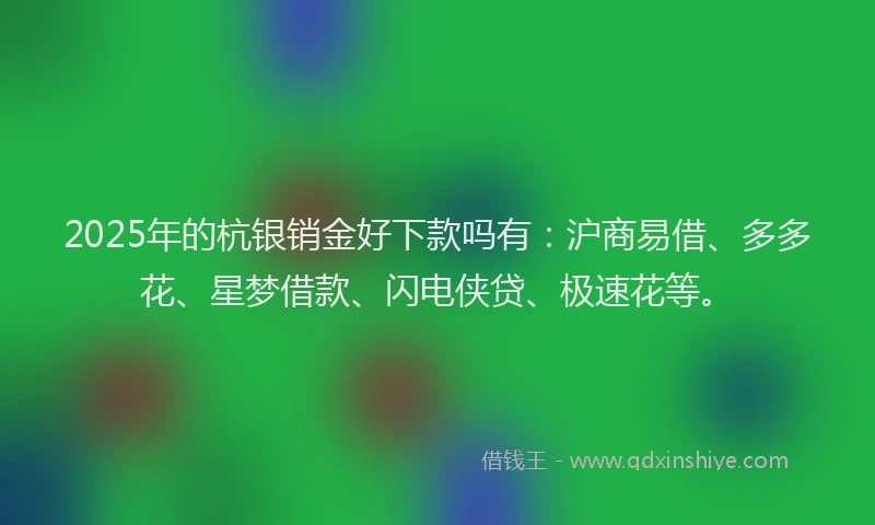 2025年的杭银销金好下款吗有：沪商易借、多多花、星梦借款、闪电侠贷、极速花等。