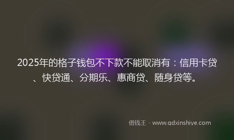 2025年的格子钱包不下款不能取消有：信用卡贷、快贷通、分期乐、惠商贷、随身贷等。
