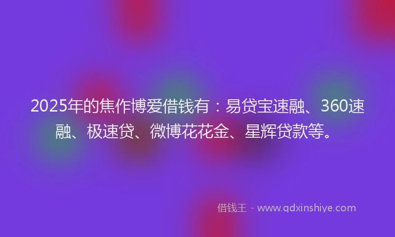 2025年的焦作博爱借钱有：易贷宝速融、360速融、极速贷、微博花花金、星辉贷款等。