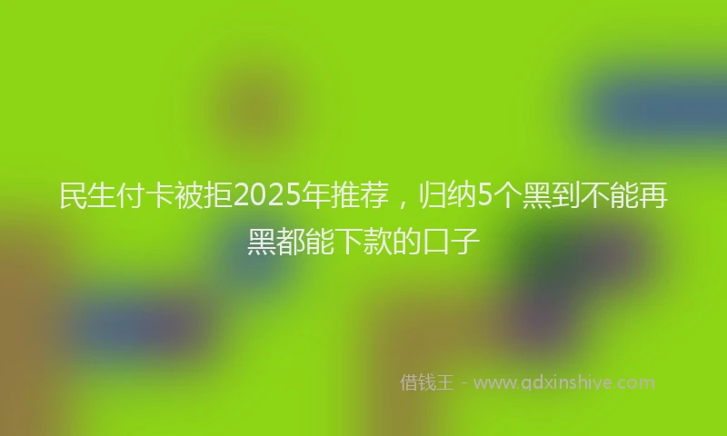 民生付卡被拒2025年推荐，归纳5个黑到不能再黑都能下款的口子