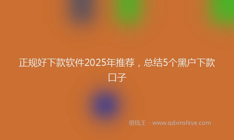 正规好下款软件2025年推荐，总结5个黑户下款口子