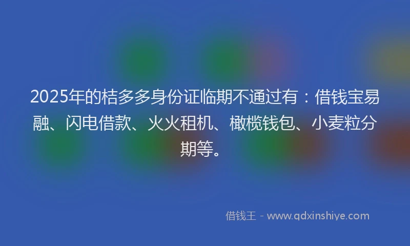 2025年的桔多多身份证临期不通过有：借钱宝易融、闪电借款、火火租机、橄榄钱包、小麦粒分期等。