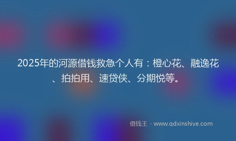 2025年的河源借钱救急个人有：橙心花、融逸花、拍拍用、速贷侠、分期悦等。