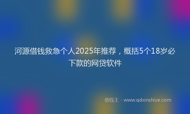 河源借钱救急个人2025年推荐，概括5个18岁必下款的网贷软件