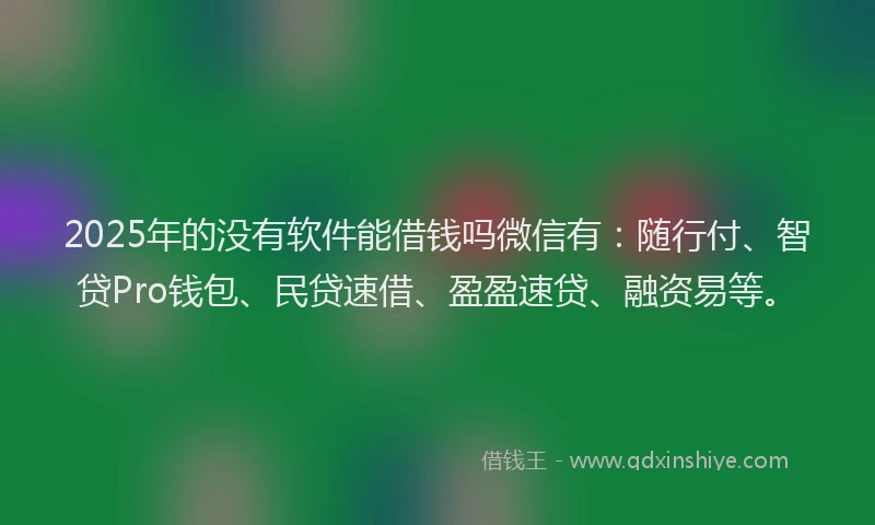 2025年的没有软件能借钱吗微信有：随行付、智贷Pro钱包、民贷速借、盈盈速贷、融资易等。