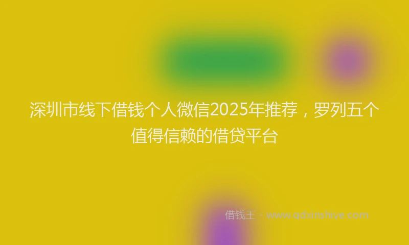 深圳市线下借钱个人微信2025年推荐，罗列五个值得信赖的借贷平台
