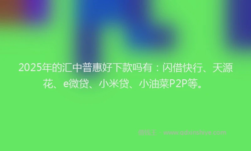 2025年的汇中普惠好下款吗有：闪借快行、天源花、e微贷、小米贷、小油菜P2P等。