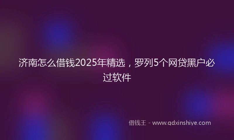 济南怎么借钱2025年精选，罗列5个网贷黑户必过软件