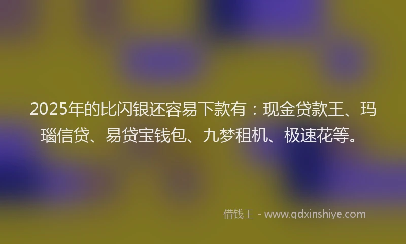 2025年的比闪银还容易下款有：现金贷款王、玛瑙信贷、易贷宝钱包、九梦租机、极速花等。