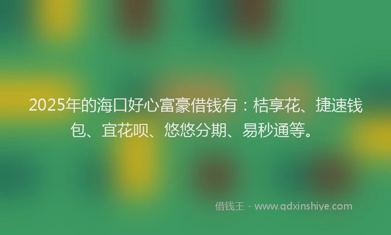 2025年的海口好心富豪借钱有：桔享花、捷速钱包、宜花呗、悠悠分期、易秒通等。