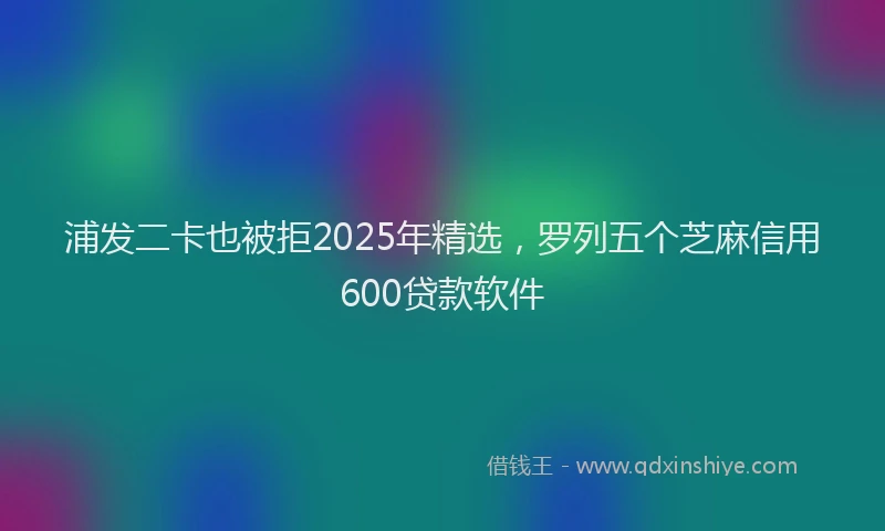 浦发二卡也被拒2025年精选，罗列五个芝麻信用600贷款软件